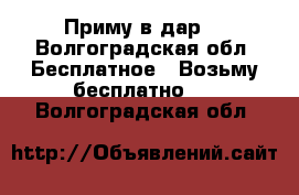 Приму в дар. - Волгоградская обл. Бесплатное » Возьму бесплатно   . Волгоградская обл.
